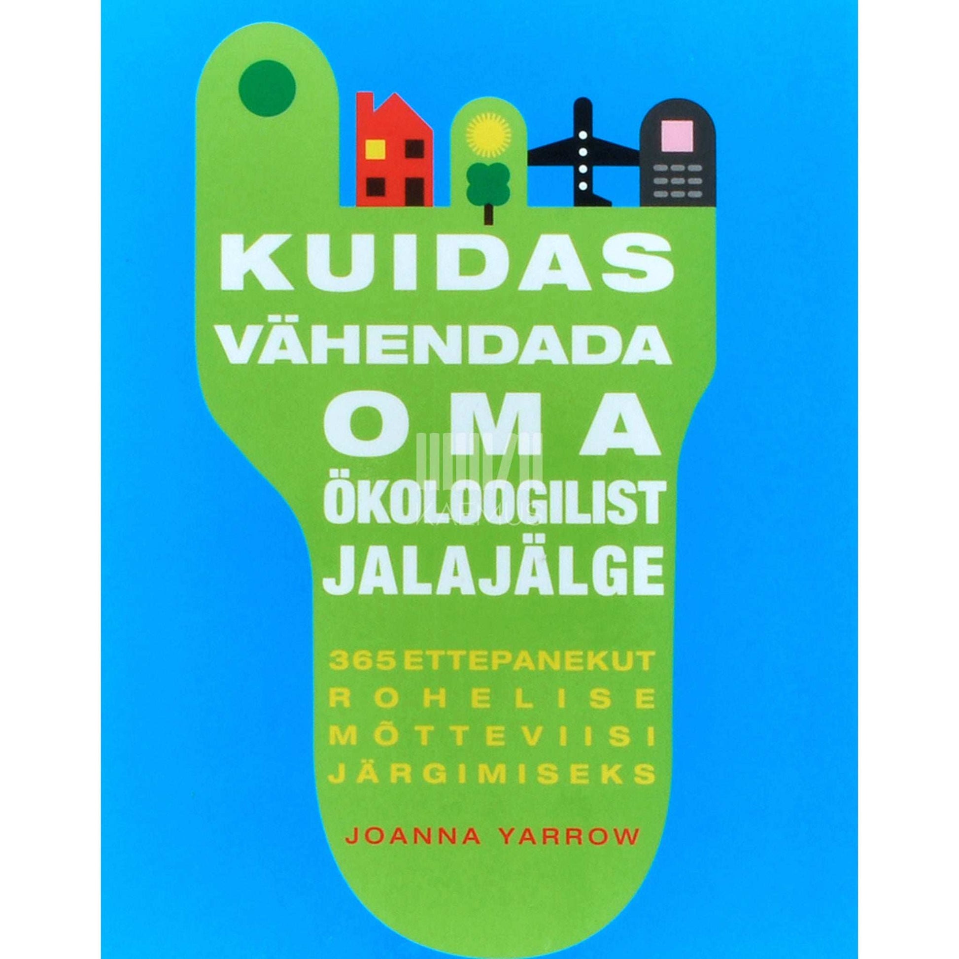 Joanna Yarrow - Kuidas vähendada oma ökoloogilist jalajälge. 365 ettepanekut rohelise mõtteviisi järgimiseks