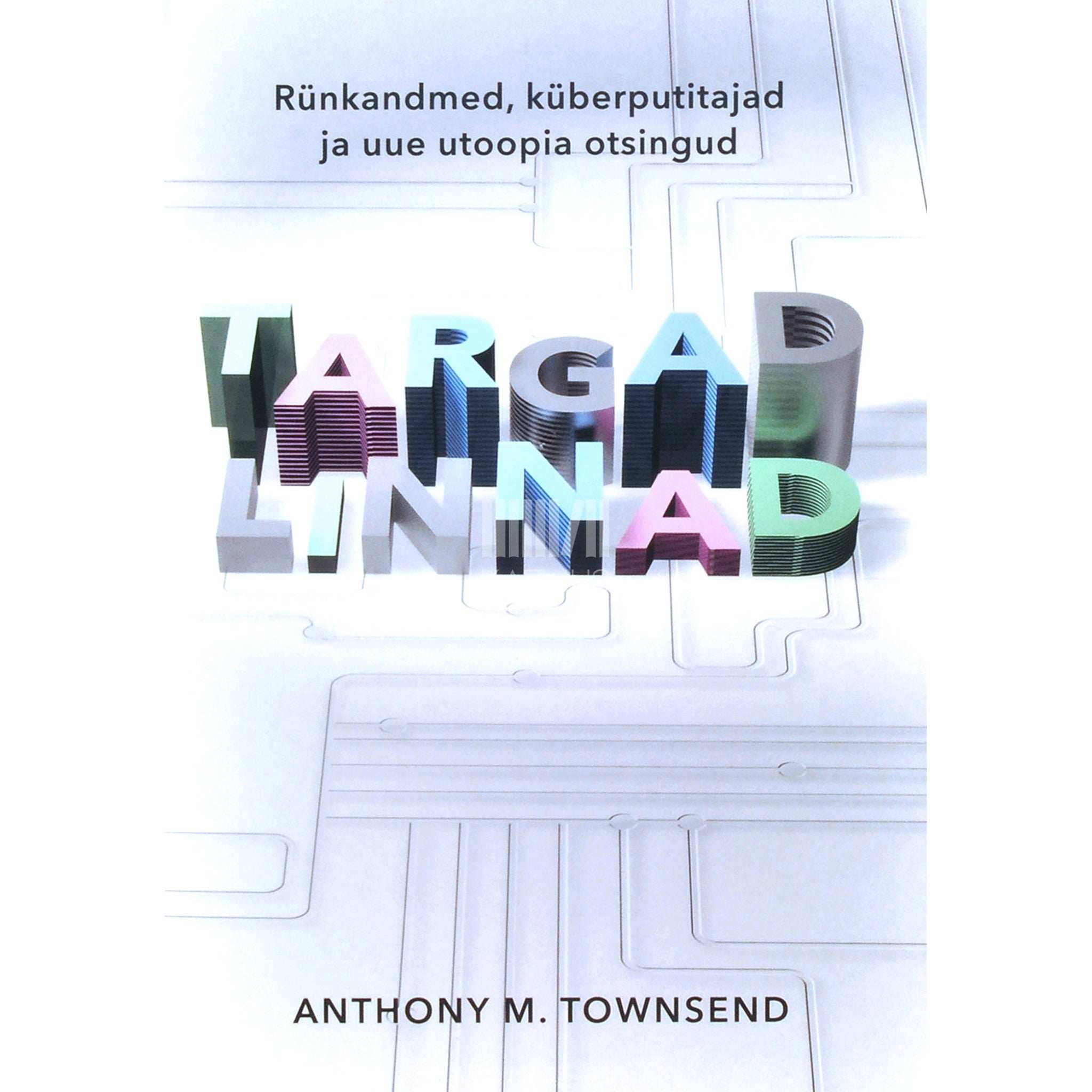 Anthony M. Townsend Targad linnad. Rünkandmed, küberputitajad ja uue utoopia otsingud