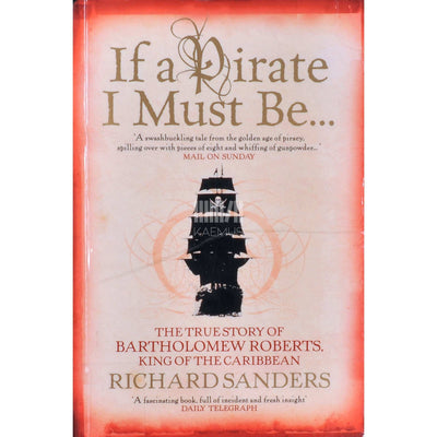 Richard Sanders - If A Pirate I Must Be.... The True Story Of Bartholomew Roberts; King Of The Caribbean
