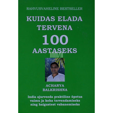 Ācārya Bālakr̥shṇa - Kuidas elada tervena 100-aastaseks. India ajurveeda praktiline õpetus vaimu ja keha tervendamiseks ning haigustest vabanemiseks