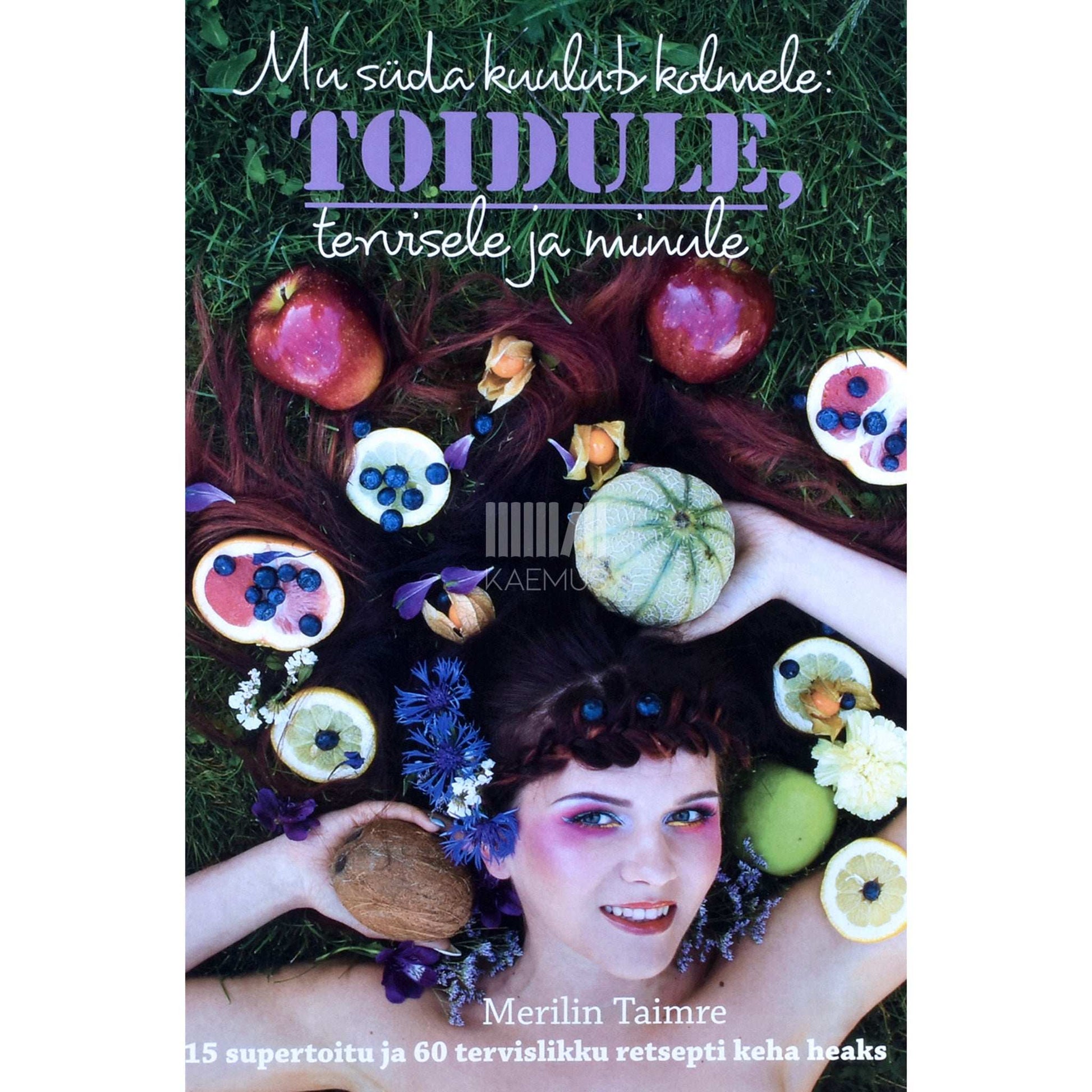 Merilin Taimre - Mu süda kuulub kolmele. Toidule, tervisele ja minule. 15 supertoitu ja 60 tervislikku retsepti keha heaks