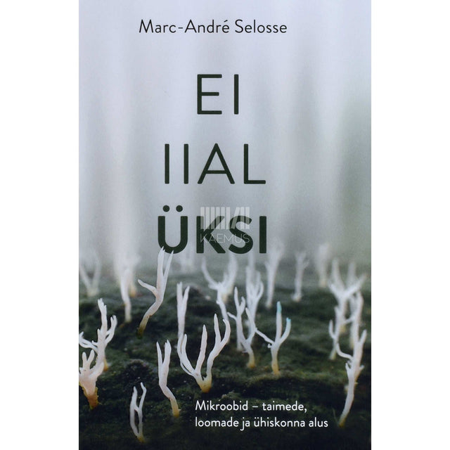 Marc-André Selosse - Ei iial üksi. Mikroobid - taimede, loomade ja ühiskonna alus