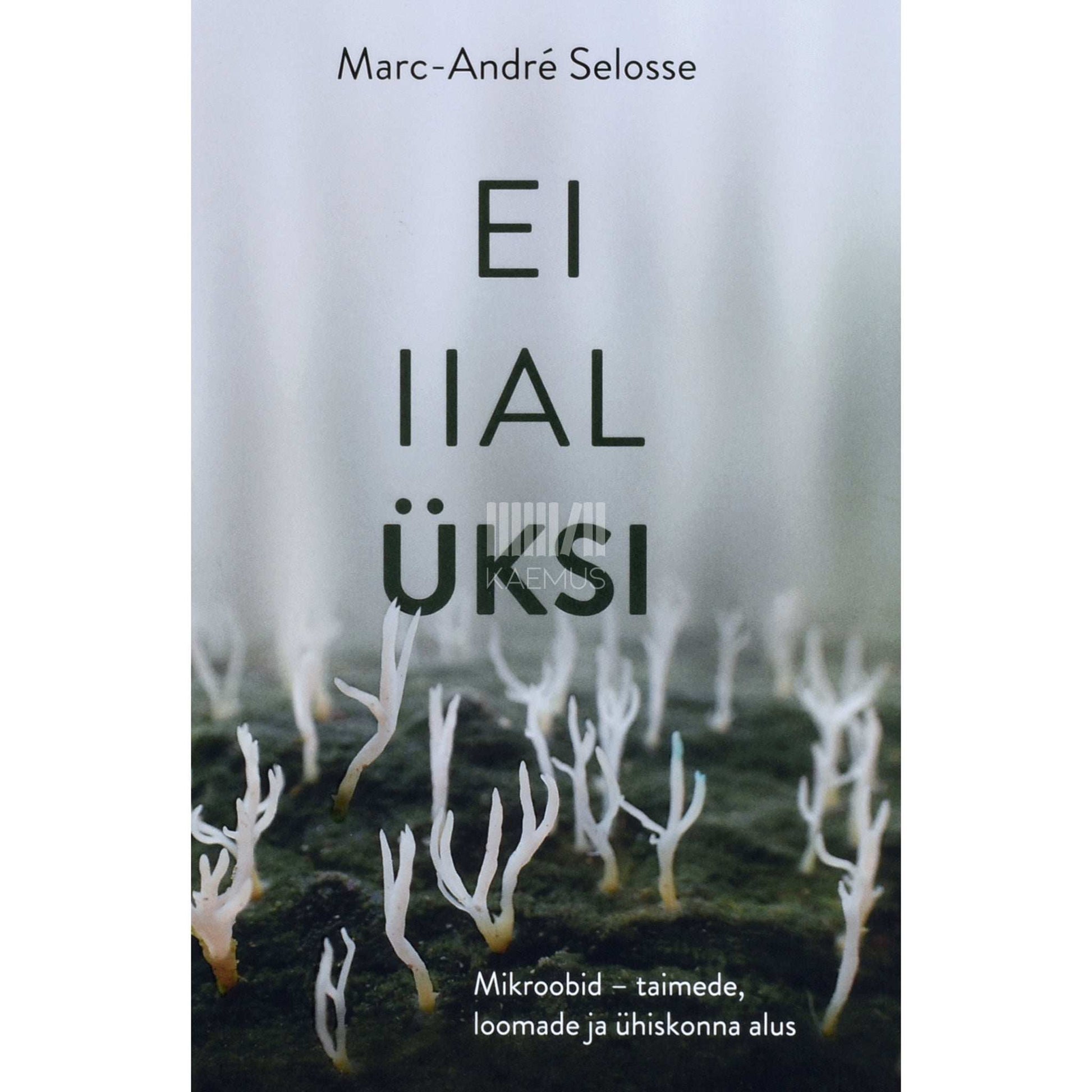 Marc-André Selosse - Ei iial üksi. Mikroobid - taimede, loomade ja ühiskonna alus