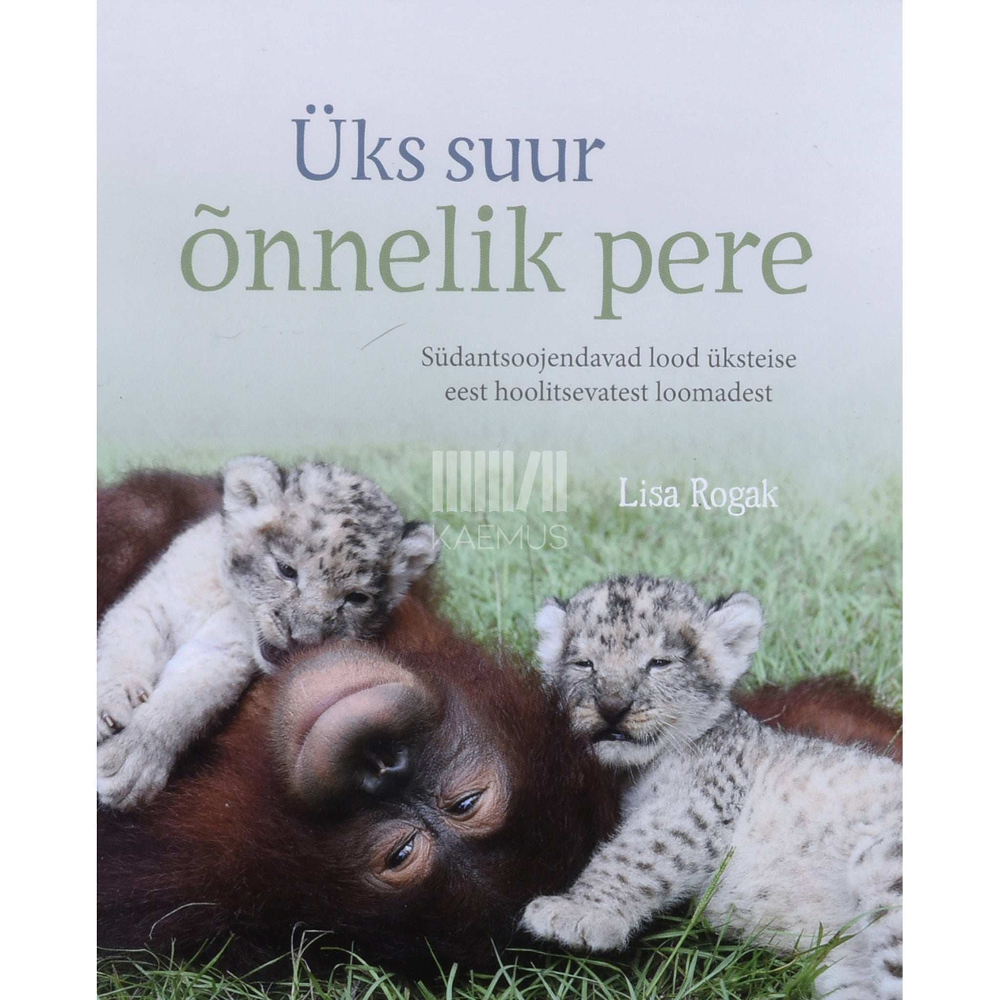 Lisa Rogak Üks suur õnnelik pere. Südantsoojendavad lood üksteise eest hoolitsevatest loomadest
