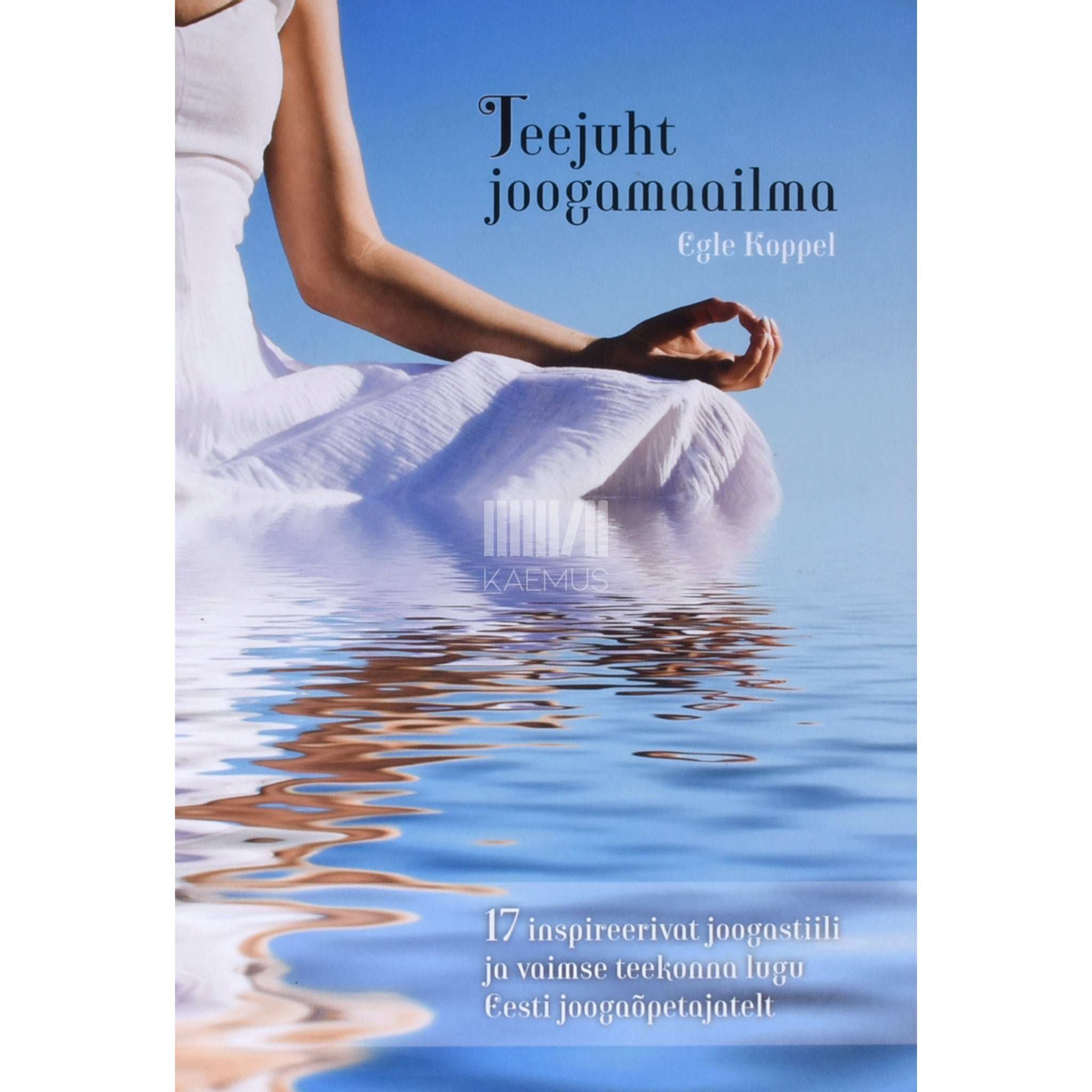 Egle Koppel Teejuht joogamaailma. 17 inspireerivat joogastiili ja vaimse teekonna lugu Eesti õpetajatelt